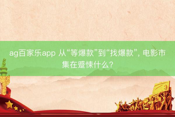 ag百家乐app 从“等爆款”到“找爆款”, 电影市集在蹙悚什么?