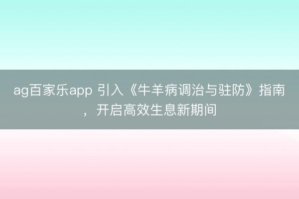 ag百家乐app 引入《牛羊病调治与驻防》指南，开启高效生息新期间