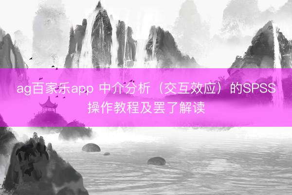 ag百家乐app 中介分析（交互效应）的SPSS操作教程及罢了解读