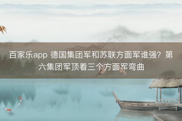 百家乐app 德国集团军和苏联方面军谁强？第六集团军顶着三个方面军弯曲