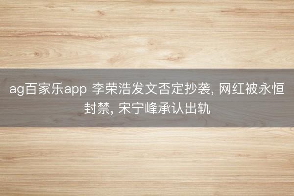 ag百家乐app 李荣浩发文否定抄袭, 网红被永恒封禁, 宋宁峰承认出轨