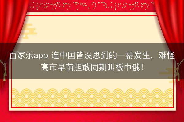 百家乐app 连中国皆没思到的一幕发生，难怪高市早苗胆敢同期叫板中俄！