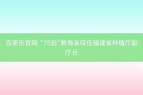 百家乐官网 “75后”教悔吴琛任福建省种植厅副厅长