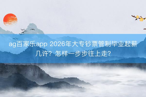 ag百家乐app 2026年大专钞票管制毕业起薪几许？怎样一步步往上走？