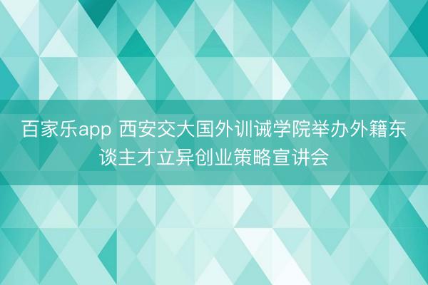 百家乐app 西安交大国外训诫学院举办外籍东谈主才立异创业策略宣讲会