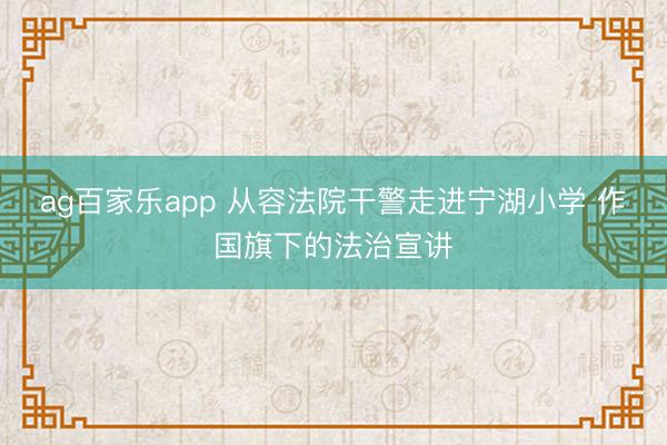 ag百家乐app 从容法院干警走进宁湖小学 作国旗下的法治宣讲
