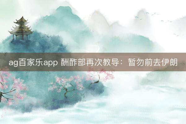 ag百家乐app 酬酢部再次教导:暂勿前去伊朗