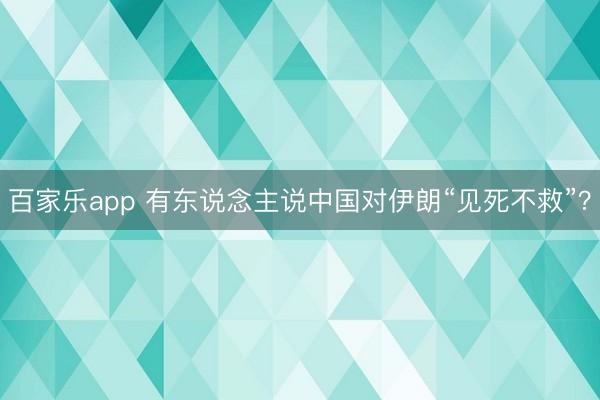 百家乐app 有东说念主说中国对伊朗“见死不救”？