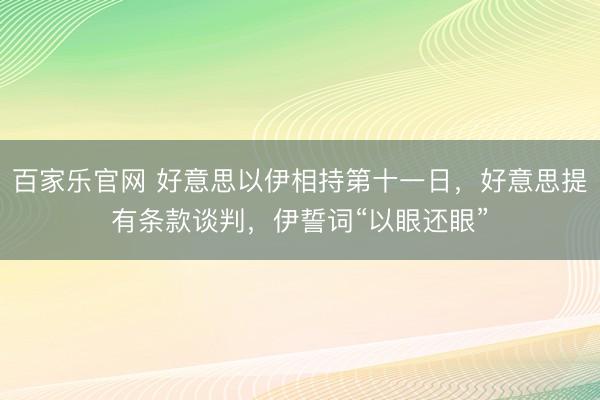 百家乐官网 好意思以伊相持第十一日，好意思提有条款谈判，伊誓词“以眼还眼”