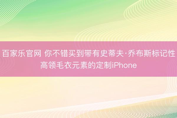 百家乐官网 你不错买到带有史蒂夫·乔布斯标记性高领毛衣元素的定制iPhone