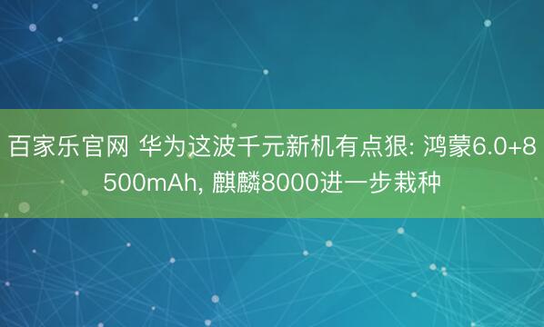 百家乐官网 华为这波千元新机有点狠: 鸿蒙6.0+8500mAh, 麒麟8000进一步栽种