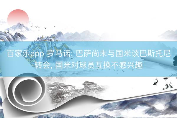 百家乐app 罗马诺: 巴萨尚未与国米谈巴斯托尼转会， 国米对球员互换不感兴趣