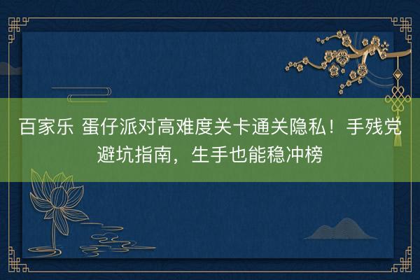 百家乐 蛋仔派对高难度关卡通关隐私！手残党避坑指南，生手也能稳冲榜