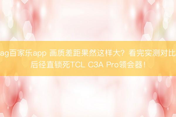 ag百家乐app 画质差距果然这样大？看完实测对比后径直锁死TCL C3A Pro领会器！