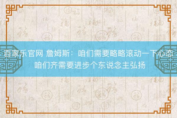 百家乐官网 詹姆斯：咱们需要略略滚动一下心态 咱们齐需要进步个东说念主弘扬