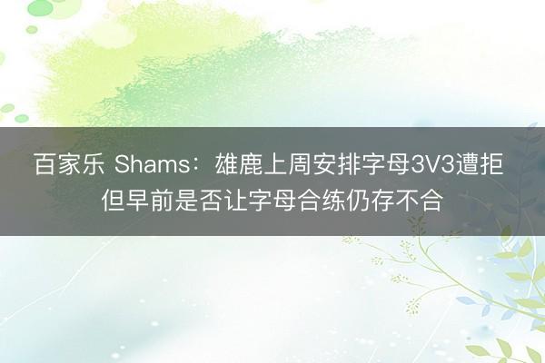 百家乐 Shams：雄鹿上周安排字母3V3遭拒 但早前是否让字母合练仍存不合