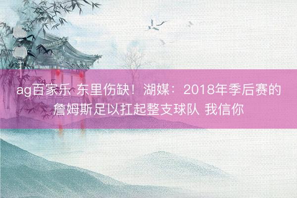 ag百家乐 东里伤缺!湖媒:2018年季后赛的詹姆斯足以扛起整支球队 我信你