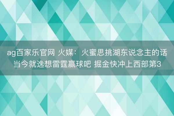 ag百家乐官网 火媒:火蜜思挑湖东说念主的话当今就逸想雷霆赢球吧 掘金快冲上西部第3
