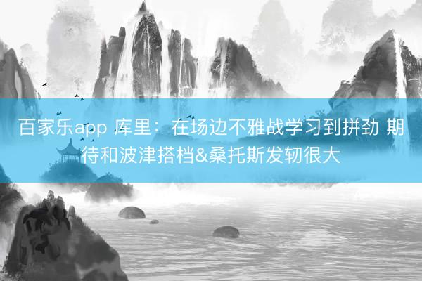 百家乐app 库里：在场边不雅战学习到拼劲 期待和波津搭档&桑托斯发轫很大