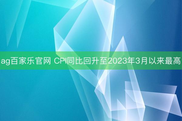 ag百家乐官网 CPI同比回升至2023年3月以来最高
