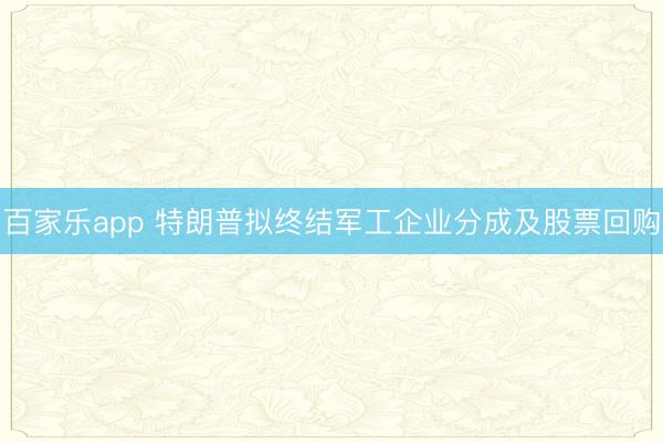 百家乐app 特朗普拟终结军工企业分成及股票回购
