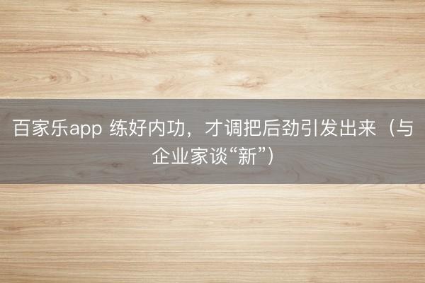 百家乐app 练好内功，才调把后劲引发出来（与企业家谈“新”）