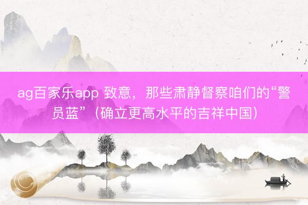 ag百家乐app 致意，那些肃静督察咱们的“警员蓝”（确立更高水平的吉祥中国）