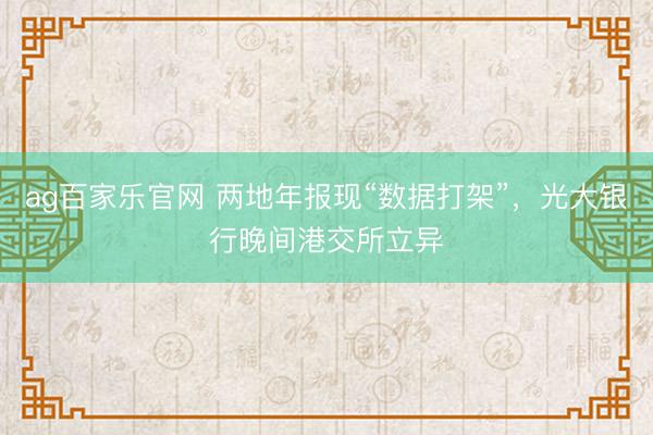 ag百家乐官网 两地年报现“数据打架”,光大银行晚间港交所立异