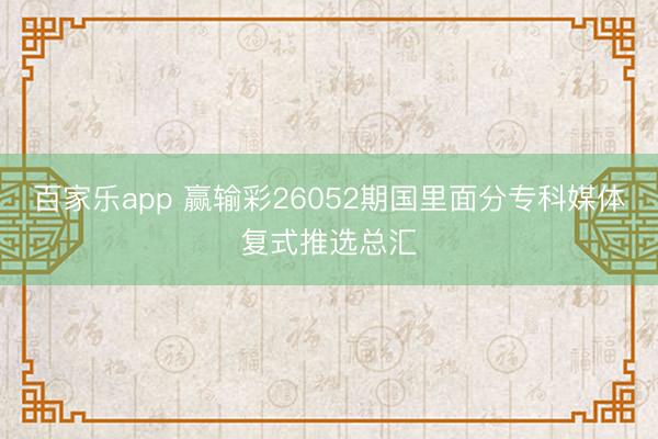 百家乐app 赢输彩26052期国里面分专科媒体复式推选总汇