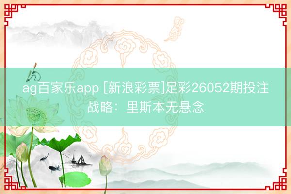 ag百家乐app [新浪彩票]足彩26052期投注战略：里斯本无悬念