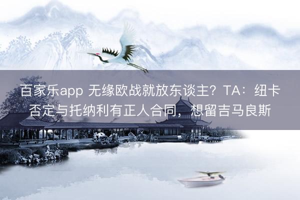 百家乐app 无缘欧战就放东谈主？TA：纽卡否定与托纳利有正人合同，想留吉马良斯