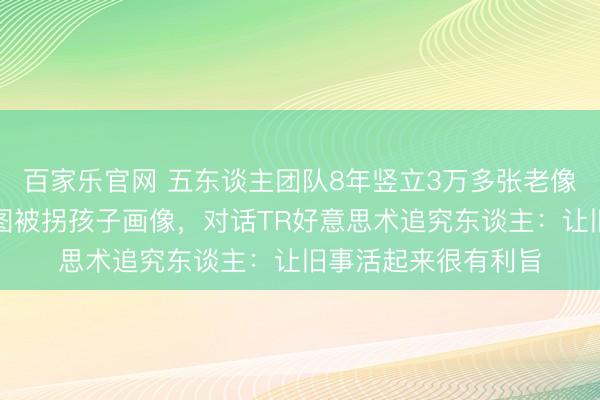 百家乐官网 五东谈主团队8年竖立3万多张老像片,匡助寻亲者画图被拐孩子画像,对话TR好意思术追究东谈主:让旧事活起来很有利旨