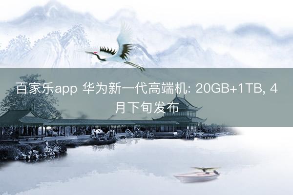 百家乐app 华为新一代高端机: 20GB+1TB， 4月下旬发布