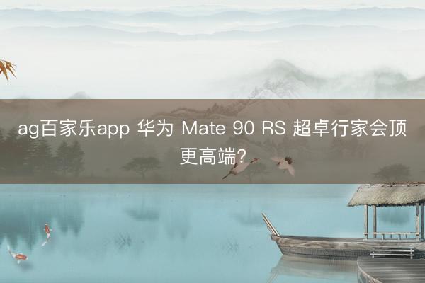 ag百家乐app 华为 Mate 90 RS 超卓行家会顶更高端?