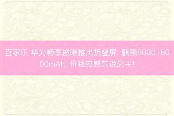 百家乐 华为畅享被曝推出折叠屏: 麒麟8030+8000mAh， 价钱或感东说念主!