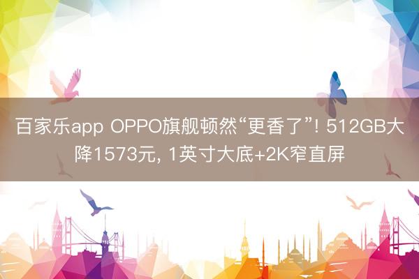 百家乐app OPPO旗舰顿然“更香了”! 512GB大降1573元, 1英寸大底+2K窄直屏
