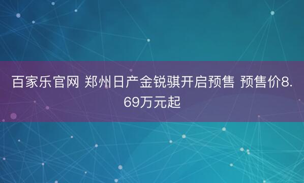百家乐官网 郑州日产金锐骐开启预售 预售价8.69万元起