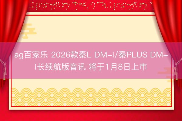 ag百家乐 2026款秦L DM-i/秦PLUS DM-i长续航版音讯 将于1月8日上市