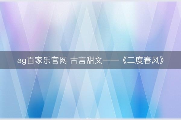 ag百家乐官网 古言甜文——《二度春风》