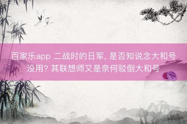 百家乐app 二战时的日军, 是否知说念大和号没用? 其联想师又是奈何驳倒大和号