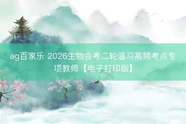 ag百家乐 2026生物会考二轮温习高频考点专项教师【电子打印版】