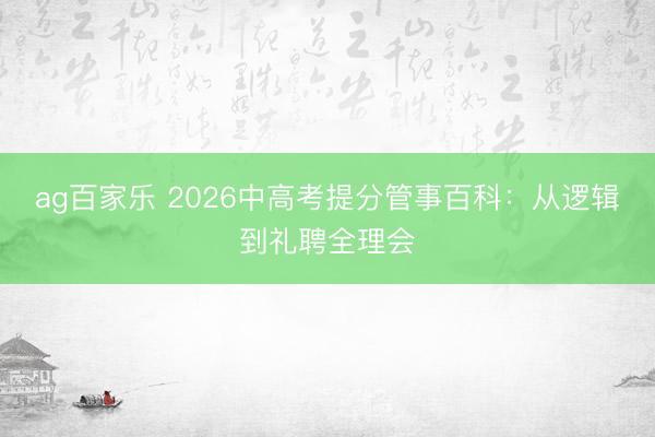 ag百家乐 2026中高考提分管事百科:从逻辑到礼聘全理会