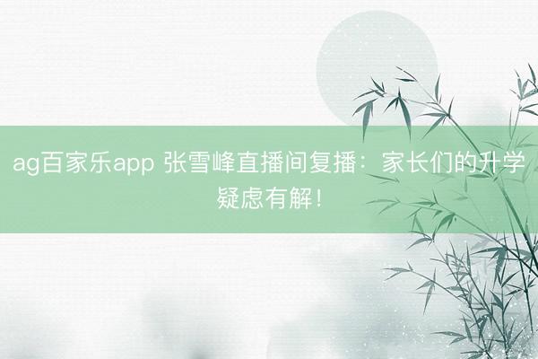 ag百家乐app 张雪峰直播间复播：家长们的升学疑虑有解！
