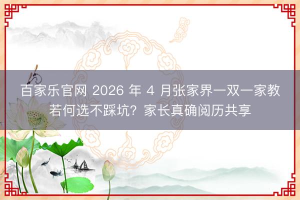 百家乐官网 2026 年 4 月张家界一双一家教若何选不踩坑？家长真确阅历共享