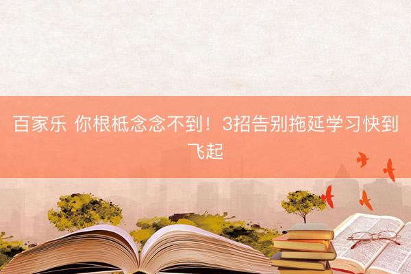百家乐 你根柢念念不到！3招告别拖延学习快到飞起