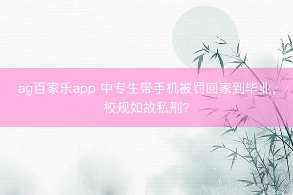 ag百家乐app 中专生带手机被罚回家到毕业，校规如故私刑？