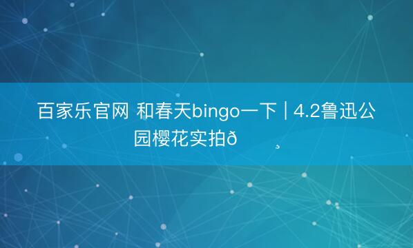 百家乐官网 和春天bingo一下 | 4.2鲁迅公园樱花实拍🌸