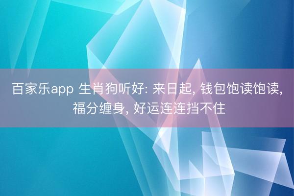 百家乐app 生肖狗听好: 来日起, 钱包饱读饱读, 福分缠身, 好运连连挡不住