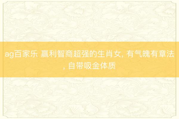 ag百家乐 赢利智商超强的生肖女， 有气魄有章法， 自带吸金体质