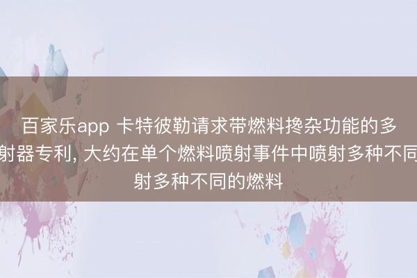 百家乐app 卡特彼勒请求带燃料搀杂功能的多燃料喷射器专利, 大约在单个燃料喷射事件中喷射多种不同的燃料
